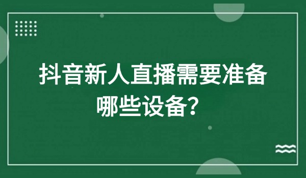 抖音新人直播需要准备哪些设备？三大直播类型设备需求整理