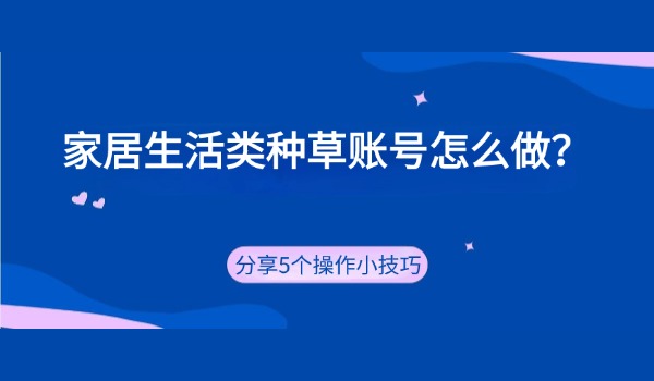 家居生活类种草账号怎么做？分享5个操作小技巧