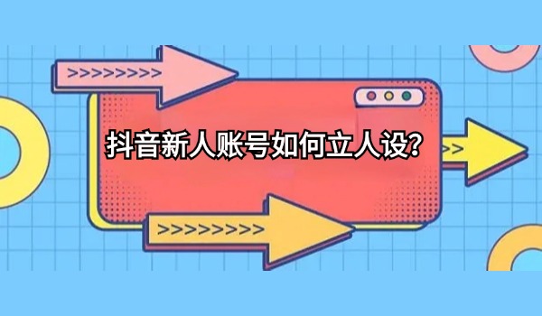 抖音新人账号如何立人设？先解决这四个问题