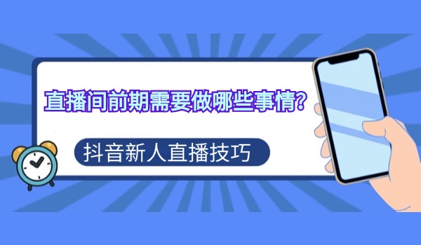 抖音新人直播技巧：直播间前期需要做哪些事情？