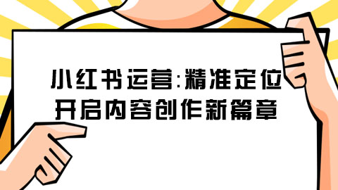 小红书运营：精准定位，开启内容创作新篇章
