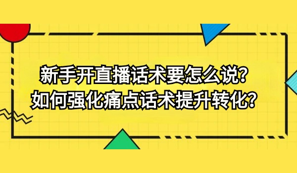 新手开直播话术要怎么说？如何强化痛点话术提升转化？