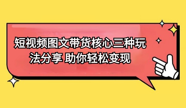 短视频图文带货核心三种玩法分享 助你轻松变现