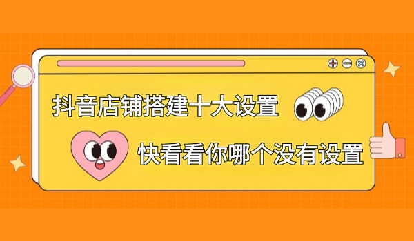 抖音小店店铺搭建十大设置技巧 快看看你哪个没有设置