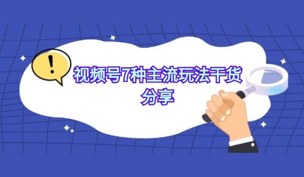视频号7种主流玩法纯干货分享 新人看这一篇就够了