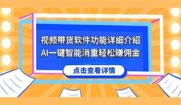视频带货软件功能详细介绍 AI一键智能消重轻松赚佣金