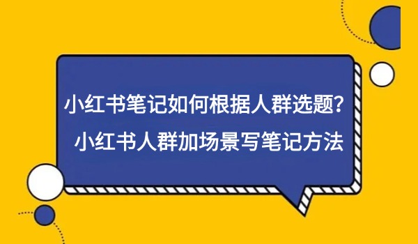 小红书笔记如何根据人群选题？小红书人群加场景写笔记方法