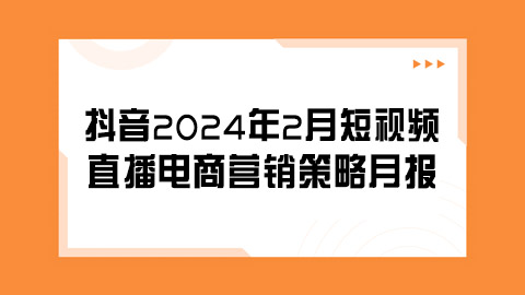抖音2024年2月短视频与直播电商营销洞察：趋势、案例与策略月报