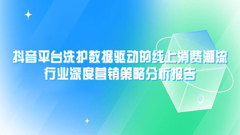 抖音平台洗护数据驱动的线上消费潮流与行业深度营销策略分析报告