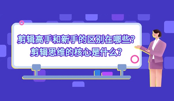 剪辑高手和新手的区别在哪些？剪辑思维的核心是什么？