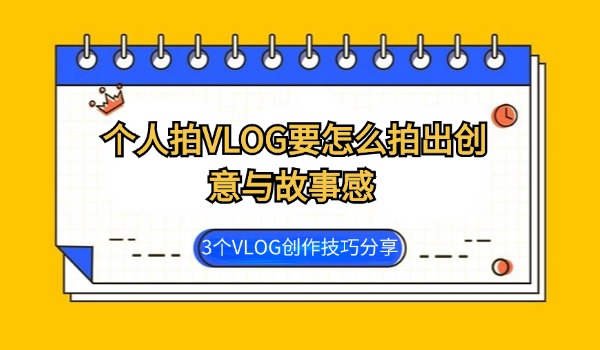 个人拍VLOG要怎么拍出创意与故事感 3个VLOG创作技巧分享