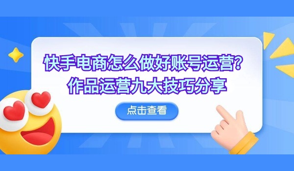 快手电商怎么做好账号运营？作品运营九大技巧分享