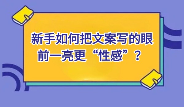 新手如何把文案写的眼前一亮更“性感”？