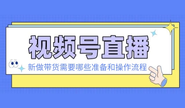 视频号直播带货需要哪些准备和基础操作流程分享