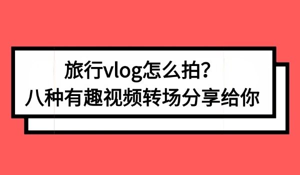 旅行vlog怎么拍？八种有趣视频转场分享给你
