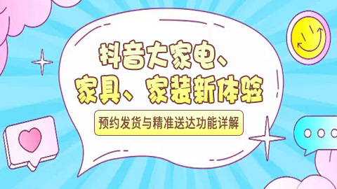 抖音大家电、家具、家装新体验：预约发货与精准送达功能详解