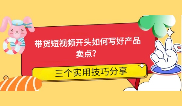 带货短视频开头如何写好产品卖点？三个实用技巧分享