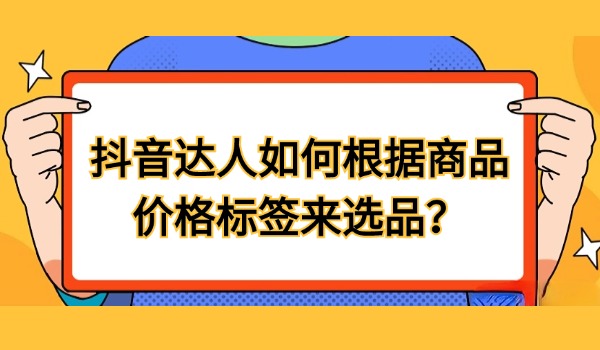 抖音达人如何根据商品价格标签来选品？
