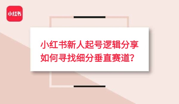 小红书新人起号逻辑分享 如何寻找细分垂直赛道？