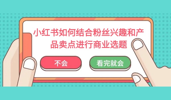 小红书如何结合粉丝兴趣和产品卖点进行商业选题