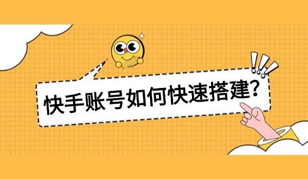 快手账号如何快速搭建？账号如何打上标签？